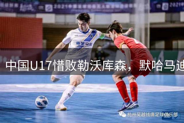 中国U17惜败勒沃库森，默哈马迪精彩挑射锁定胜局
